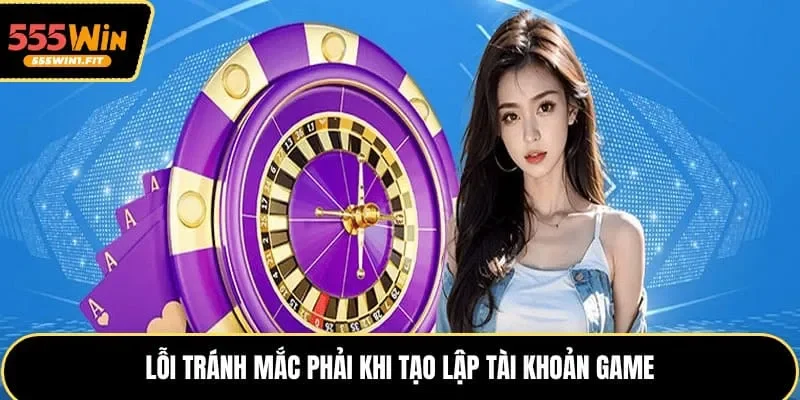 Lỗi tránh mắc phải khi tạo lập tài khoản game
