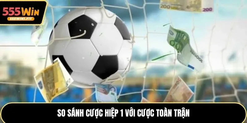 So sánh cược hiệp 1 với cược toàn trận