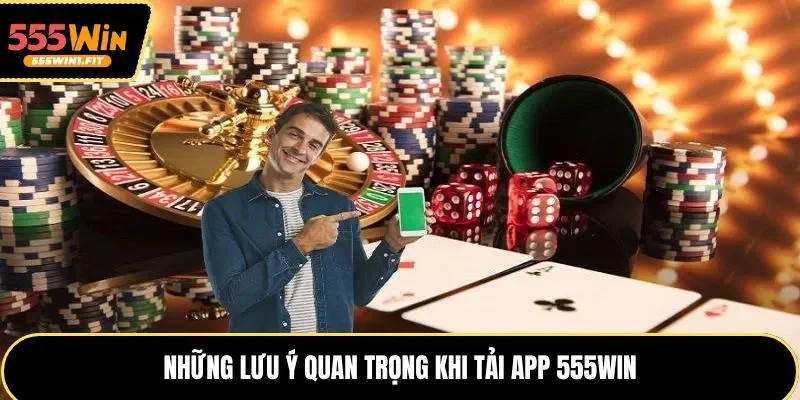 Những lưu ý quan trọng cần ghi nhớ khi tải app 555win